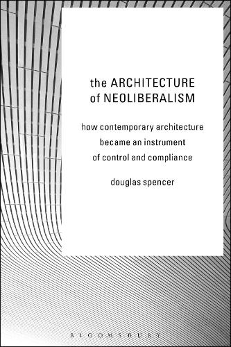 The Architecture of Neoliberalism by Douglas Spencer