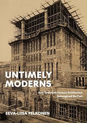 Untimely Moderns: How Twentieth-Century Architecture Reimagined the Past by Eeva-Liisa Pelkonen