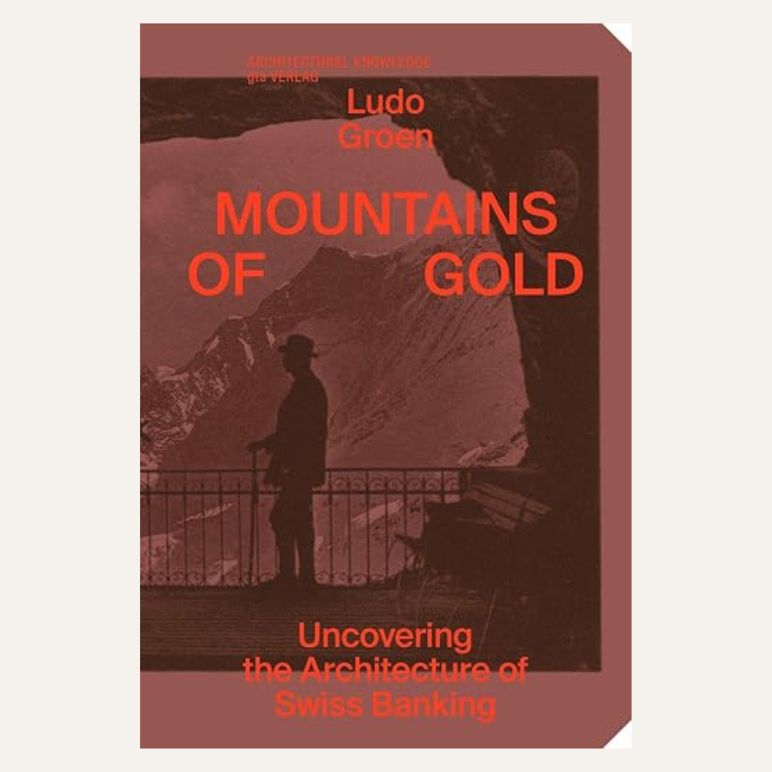 Mountains of Gold - Uncovering the Architecture of Swiss Banking by Ludo Groen
